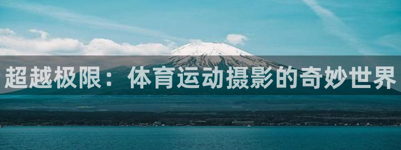 米兰体育官方正版app集团官网首页网址:超越极限:体育运动摄